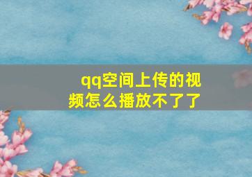 qq空间上传的视频怎么播放不了了