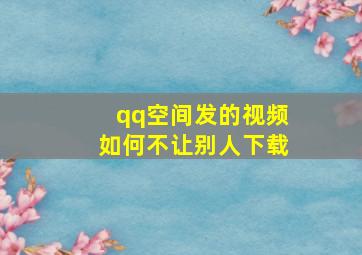 qq空间发的视频如何不让别人下载