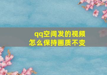 qq空间发的视频怎么保持画质不变