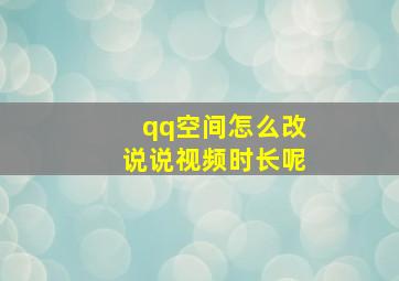 qq空间怎么改说说视频时长呢