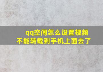 qq空间怎么设置视频不能转载到手机上面去了