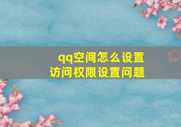 qq空间怎么设置访问权限设置问题