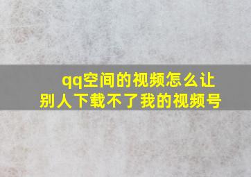 qq空间的视频怎么让别人下载不了我的视频号