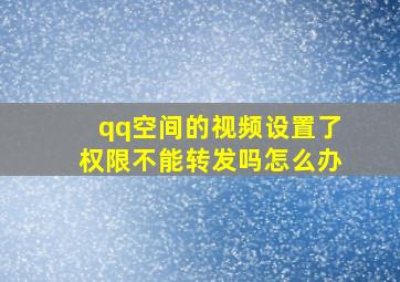 qq空间的视频设置了权限不能转发吗怎么办