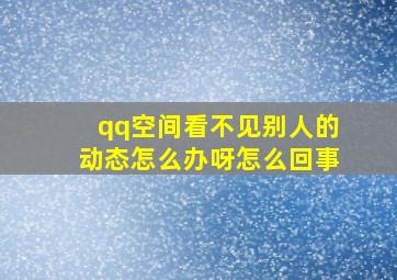 qq空间看不见别人的动态怎么办呀怎么回事