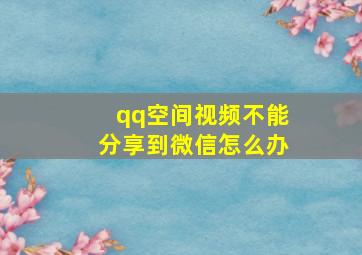 qq空间视频不能分享到微信怎么办