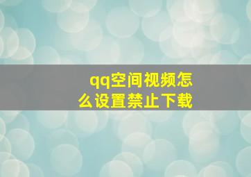 qq空间视频怎么设置禁止下载