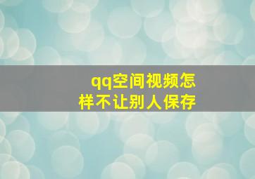 qq空间视频怎样不让别人保存