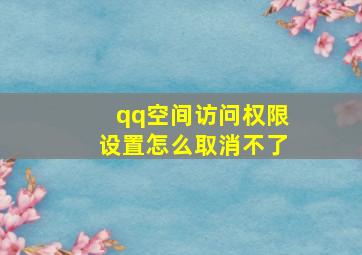 qq空间访问权限设置怎么取消不了