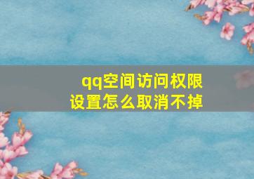 qq空间访问权限设置怎么取消不掉