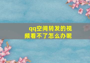 qq空间转发的视频看不了怎么办呢