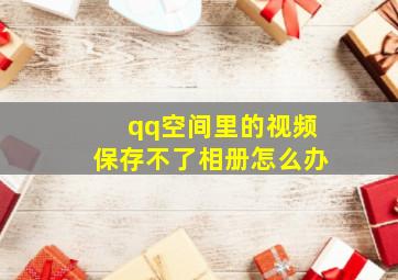 qq空间里的视频保存不了相册怎么办