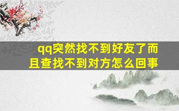 qq突然找不到好友了而且查找不到对方怎么回事