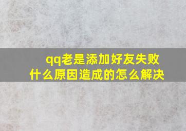 qq老是添加好友失败什么原因造成的怎么解决