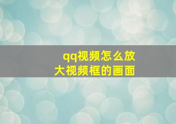 qq视频怎么放大视频框的画面