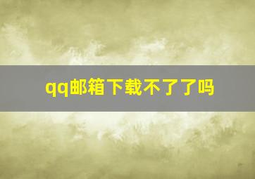 qq邮箱下载不了了吗