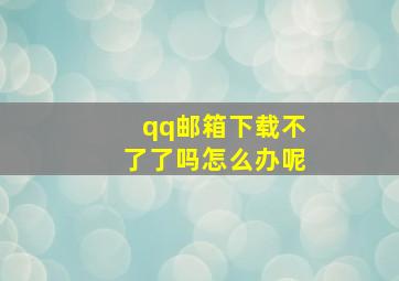 qq邮箱下载不了了吗怎么办呢