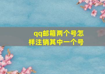 qq邮箱两个号怎样注销其中一个号