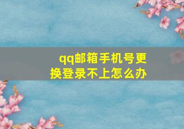 qq邮箱手机号更换登录不上怎么办