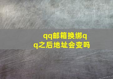 qq邮箱换绑qq之后地址会变吗