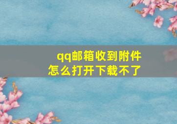 qq邮箱收到附件怎么打开下载不了