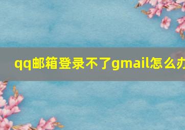 qq邮箱登录不了gmail怎么办