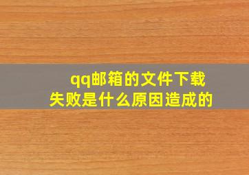 qq邮箱的文件下载失败是什么原因造成的