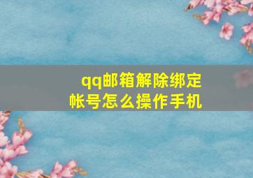 qq邮箱解除绑定帐号怎么操作手机