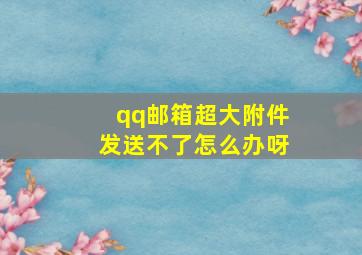 qq邮箱超大附件发送不了怎么办呀