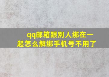 qq邮箱跟别人绑在一起怎么解绑手机号不用了