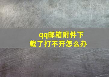 qq邮箱附件下载了打不开怎么办