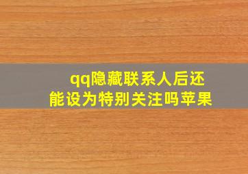 qq隐藏联系人后还能设为特别关注吗苹果