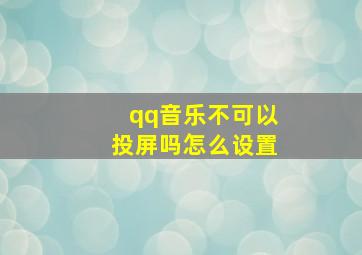 qq音乐不可以投屏吗怎么设置