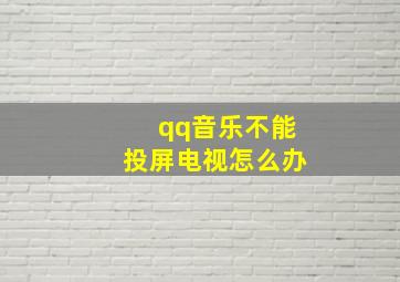 qq音乐不能投屏电视怎么办