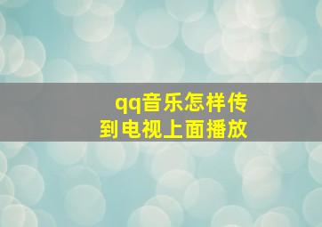 qq音乐怎样传到电视上面播放