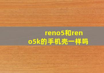 reno5和reno5k的手机壳一样吗