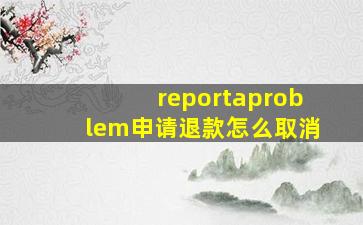 reportaproblem申请退款怎么取消