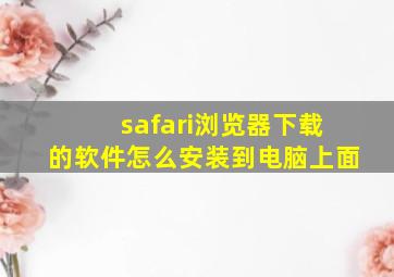 safari浏览器下载的软件怎么安装到电脑上面