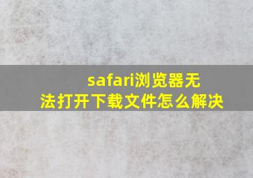 safari浏览器无法打开下载文件怎么解决