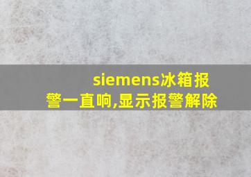 siemens冰箱报警一直响,显示报警解除