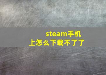 steam手机上怎么下载不了了