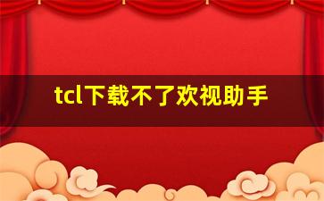 tcl下载不了欢视助手