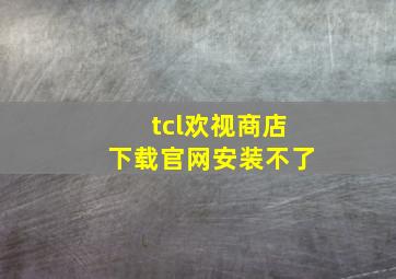 tcl欢视商店下载官网安装不了