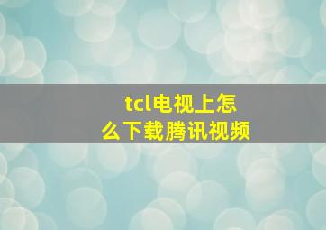 tcl电视上怎么下载腾讯视频