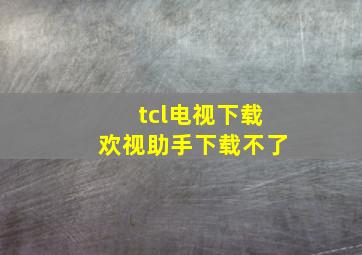 tcl电视下载欢视助手下载不了