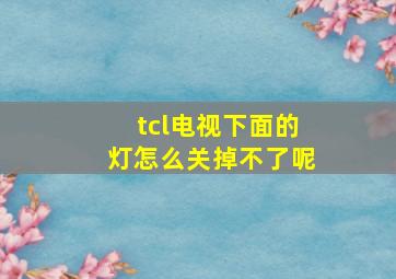 tcl电视下面的灯怎么关掉不了呢