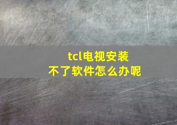 tcl电视安装不了软件怎么办呢