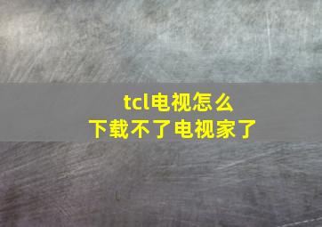 tcl电视怎么下载不了电视家了