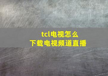 tcl电视怎么下载电视频道直播