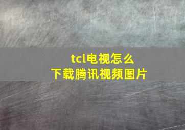 tcl电视怎么下载腾讯视频图片